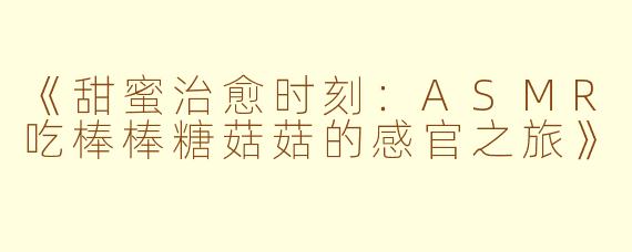 《甜蜜治愈时刻：ASMR吃棒棒糖菇菇的感官之旅》