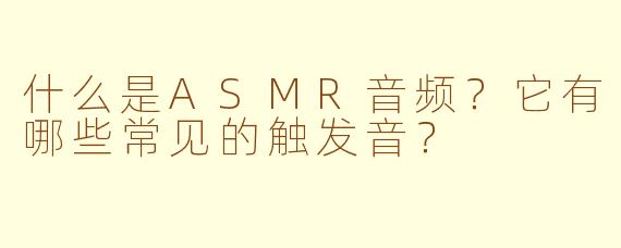 什么是ASMR音频?它有哪些常见的触发音?