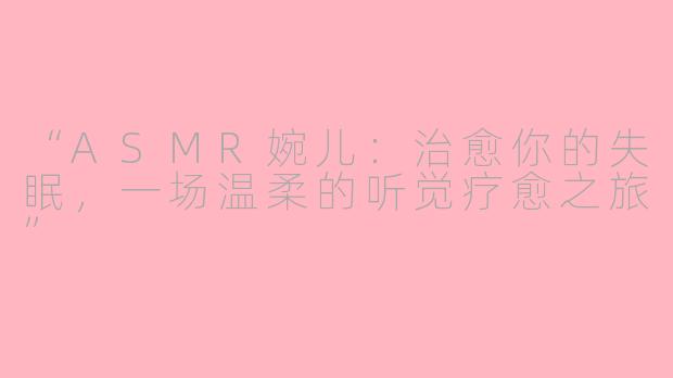“ASMR婉儿：治愈你的失眠，一场温柔的听觉疗愈之旅”