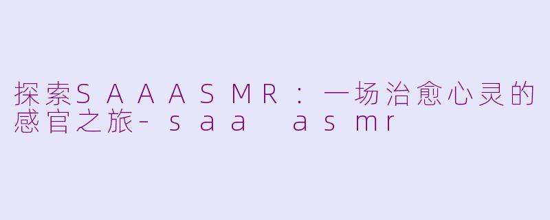 探索SAAASMR：一场治愈心灵的感官之旅-saa asmr