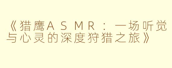 《猎鹰ASMR：一场听觉与心灵的深度狩猎之旅》