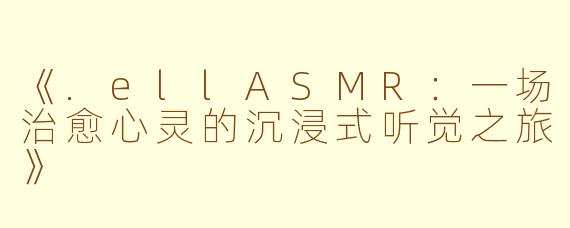 《.ellASMR：一场治愈心灵的沉浸式听觉之旅》