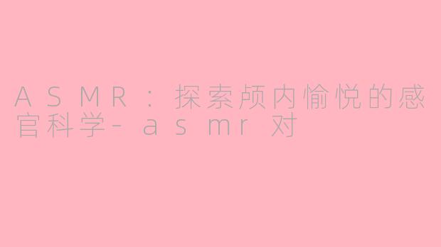 ASMR:探索颅内愉悦的感官科学