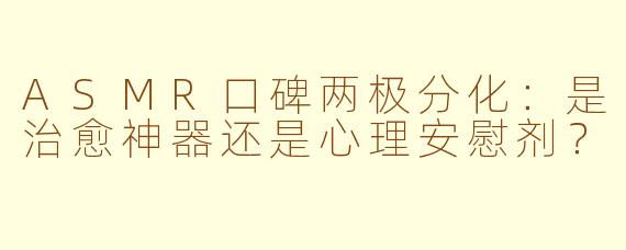ASMR口碑两极分化:是治愈神器还是心理安慰剂?