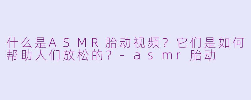 什么是ASMR胎动视频?它们是如何帮助人们放松的?