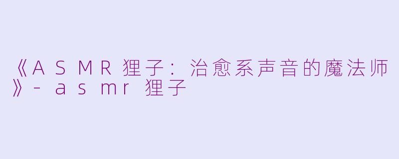 《ASMR狸子：治愈系声音的魔法师》-asmr狸子