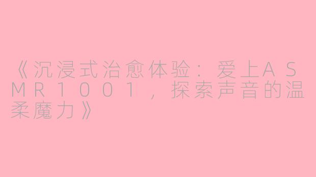 《沉浸式治愈体验：爱上ASMR1001，探索声音的温柔魔力》