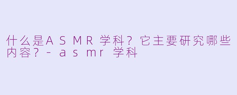 什么是ASMR学科？它主要研究哪些内容？-asmr学科
