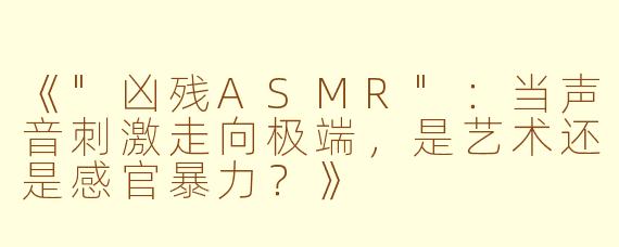 《"凶残ASMR":当声音刺激走向极端,是艺术还是感官暴力?》