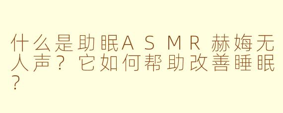 什么是助眠ASMR赫娒无人声？它如何帮助改善睡眠？