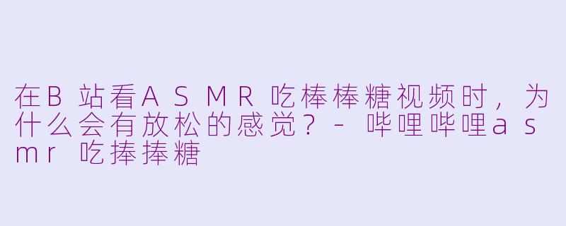 在B站看ASMR吃棒棒糖视频时,为什么会有放松的感觉?
