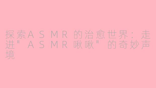 探索ASMR的治愈世界：走进