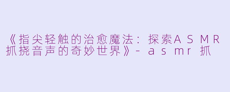 《指尖轻触的治愈魔法：探索ASMR抓挠音声的奇妙世界》-asmr抓