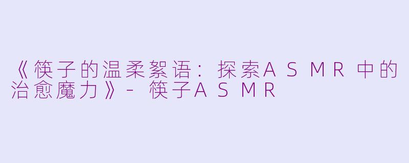 《筷子的温柔絮语：探索ASMR中的治愈魔力》-筷子ASMR