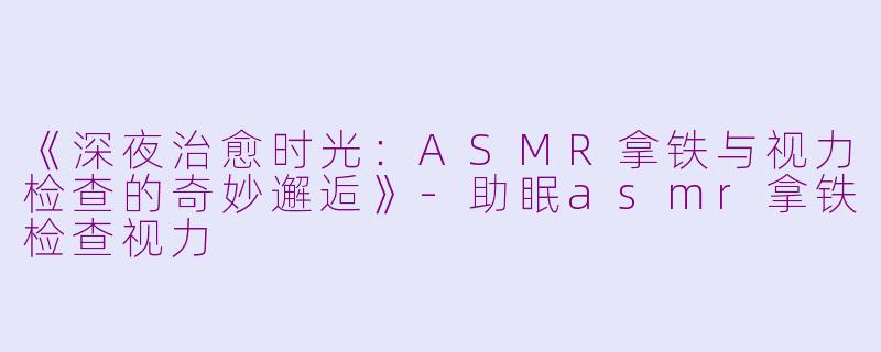 《深夜治愈时光：ASMR拿铁与视力检查的奇妙邂逅》-助眠asmr拿铁检查视力