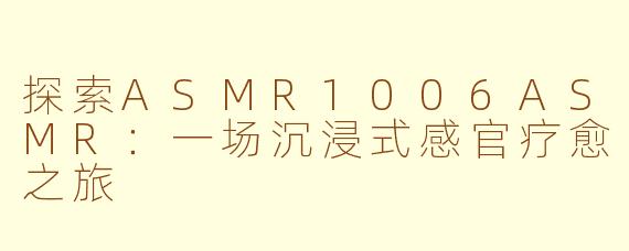 探索ASMR1006ASMR：一场沉浸式感官疗愈之旅