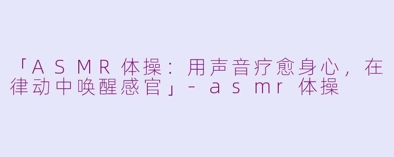 「ASMR体操:用声音疗愈身心,在律动中唤醒感官」
