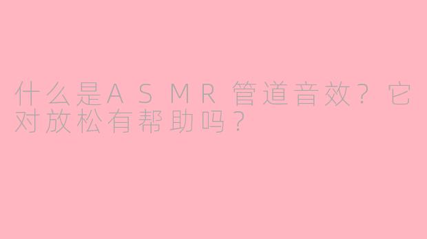 什么是ASMR管道音效?它对放松有帮助吗?