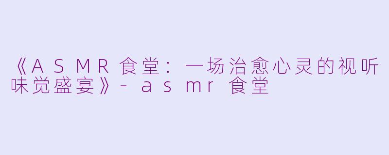 《ASMR食堂:一场治愈心灵的视听味觉盛宴》