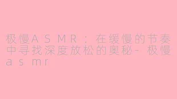 极慢ASMR:在缓慢的节奏中寻找深度放松的奥秘