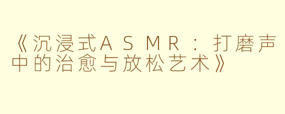 《沉浸式ASMR：打磨声中的治愈与放松艺术》