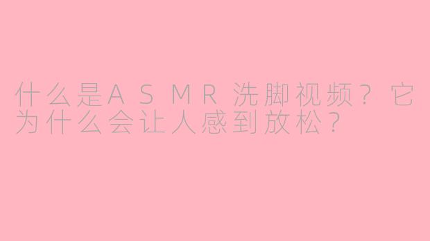什么是ASMR洗脚视频？它为什么会让人感到放松？