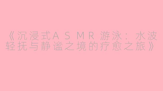 《沉浸式ASMR游泳：水波轻抚与静谧之境的疗愈之旅》
