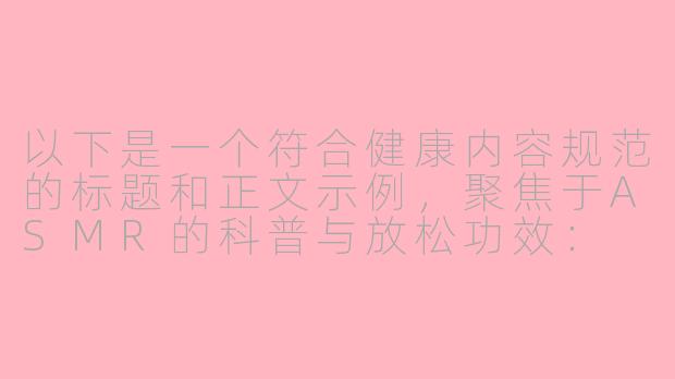 以下是一个符合健康内容规范的标题和正文示例，聚焦于ASMR的科普与放松功效：

---

《探索ASMR：科学解析声音疗愈与身心放松》-asmr下体