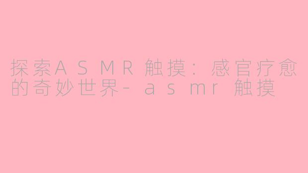探索ASMR触摸:感官疗愈的奇妙世界