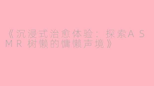 《沉浸式治愈体验：探索ASMR树懒的慵懒声境》