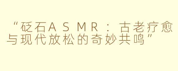 “砭石ASMR：古老疗愈与现代放松的奇妙共鸣”