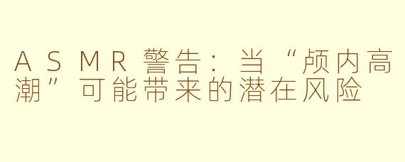 ASMR警告：当“颅内高潮”可能带来的潜在风险