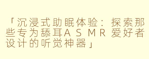 「沉浸式助眠体验:探索那些专为舔耳ASMR爱好者设计的听觉神器」