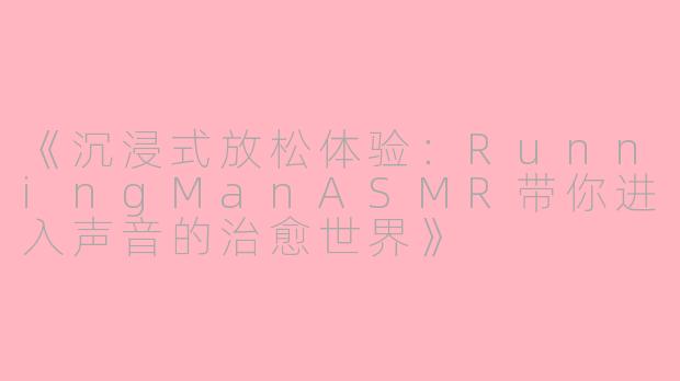 《沉浸式放松体验：RunningManASMR带你进入声音的治愈世界》