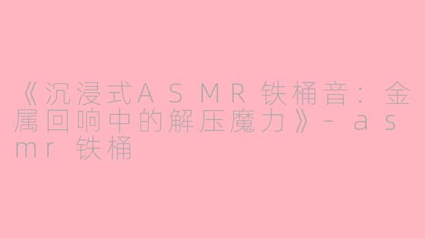 《沉浸式ASMR铁桶音：金属回响中的解压魔力》-asmr铁桶