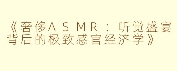 《奢侈ASMR:听觉盛宴背后的极致感官经济学》