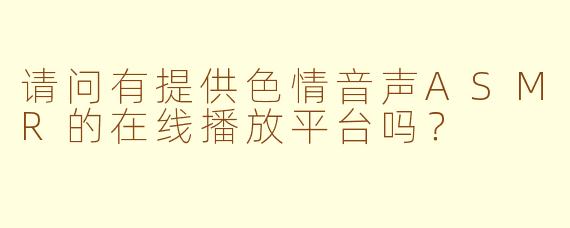 请问有提供色情音声ASMR的在线播放平台吗?