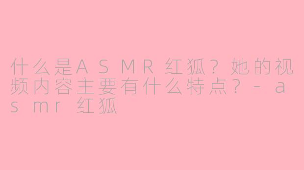 什么是ASMR红狐？她的视频内容主要有什么特点？-asmr红狐