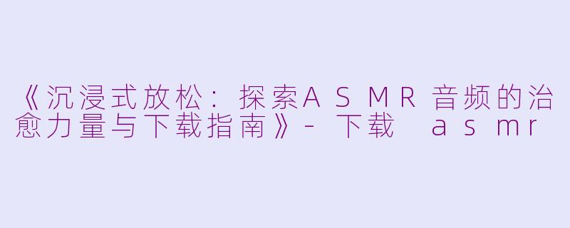 《沉浸式放松：探索ASMR音频的治愈力量与下载指南》-下载 asmr