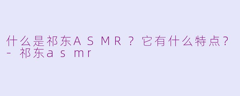 什么是祁东ASMR?它有什么特点?