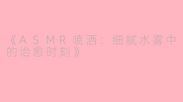 《ASMR喷洒：细腻水雾中的治愈时刻》