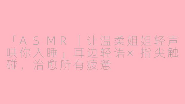 「ASMR｜让温柔姐姐轻声哄你入睡」耳边轻语×指尖触碰，治愈所有疲惫