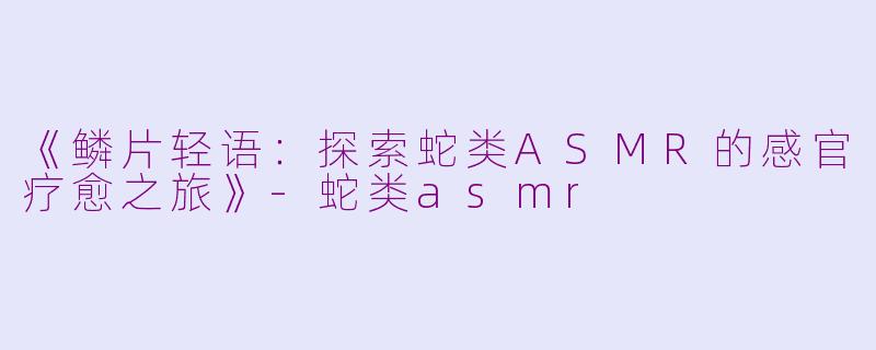 《鳞片轻语:探索蛇类ASMR的感官疗愈之旅》