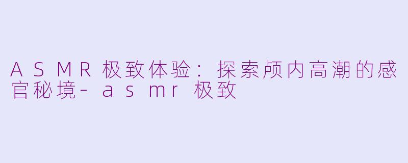 ASMR极致体验：探索颅内高潮的感官秘境-asmr极致
