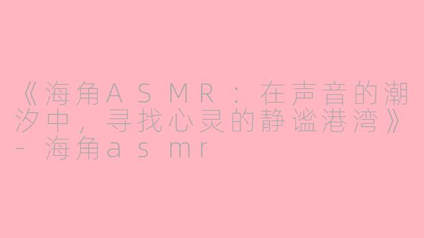 《海角ASMR：在声音的潮汐中，寻找心灵的静谧港湾》-海角asmr