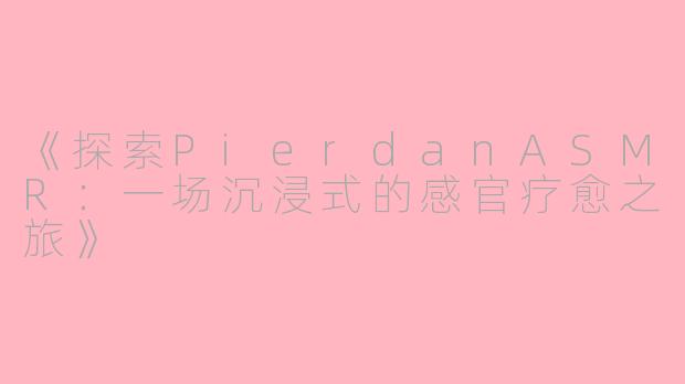《探索PierdanASMR：一场沉浸式的感官疗愈之旅》