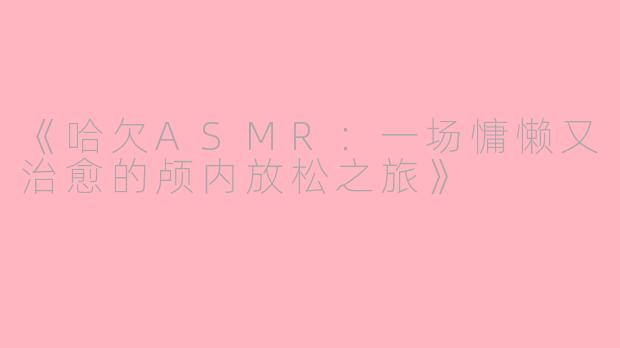 《哈欠ASMR：一场慵懒又治愈的颅内放松之旅》