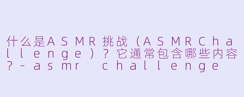 什么是ASMR挑战(ASMRChallenge)?它通常包含哪些内容?