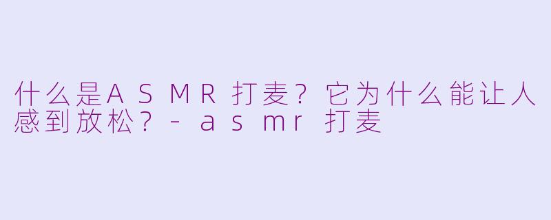 什么是ASMR打麦?它为什么能让人感到放松?