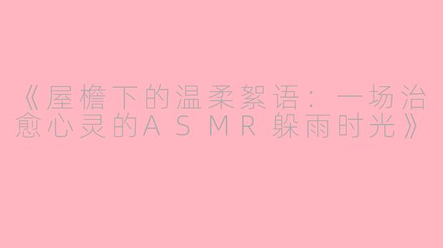 《屋檐下的温柔絮语：一场治愈心灵的ASMR躲雨时光》